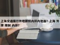 上海交通限行外地牌照内环内地面？上海 外牌 限制 内环？