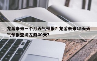 龙游未来一个月天气预报？龙游未来15天天气预报查询龙游40天？