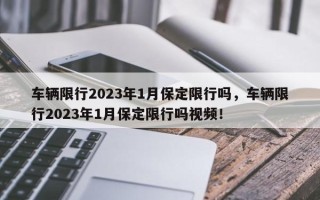 车辆限行2023年1月保定限行吗，车辆限行2023年1月保定限行吗视频！