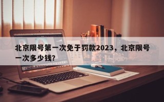 北京限号第一次免于罚款2023，北京限号一次多少钱？