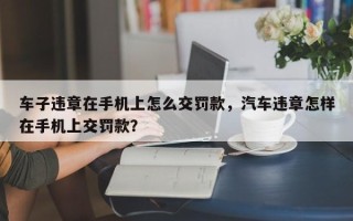 车子违章在手机上怎么交罚款，汽车违章怎样在手机上交罚款？