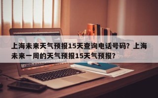 上海未来天气预报15天查询电话号码？上海未来一周的天气预报15天气预报？