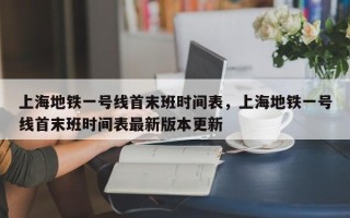 上海地铁一号线首末班时间表，上海地铁一号线首末班时间表最新版本更新