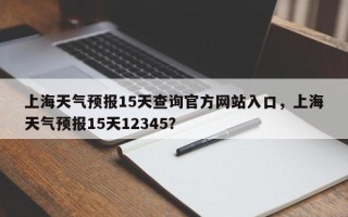 上海天气预报15天查询官方网站入口，上海天气预报15天12345？