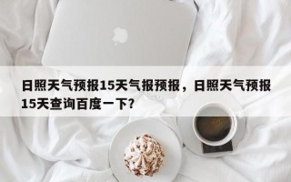 日照天气预报15天气报预报，日照天气预报15天查询百度一下？