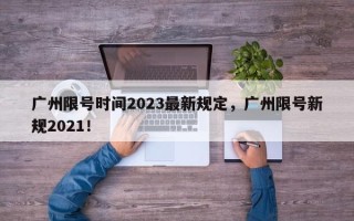 广州限号时间2023最新规定，广州限号新规2021！