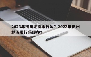 2023年杭州地面限行吗？2023年杭州地面限行吗现在？