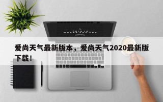 爱尚天气最新版本，爱尚天气2020最新版下载！