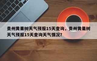 贵州黄果树天气预报15天查询，贵州黄果树天气预报15天查询天气情况？