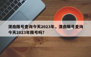 渭南限号查询今天2023年，渭南限号查询今天2023年限号吗？