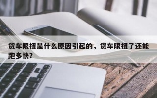 货车限扭是什么原因引起的，货车限扭了还能跑多快？