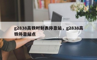 g2838高铁时刻表停靠站，g2838高铁停靠站点