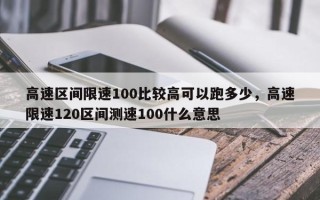 高速区间限速100比较高可以跑多少，高速限速120区间测速100什么意思