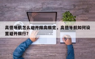 高德导航怎么避开限高限宽，高德导航如何设置避开限行？