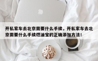 开私家车去北京需要什么手续，开私家车去北京需要什么手续燃油宝的正确添加方法！