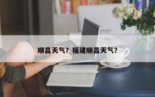 顺昌天气？福建顺昌天气？