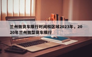 兰州微货车限行时间和区域2023年，2020年兰州微型货车限行