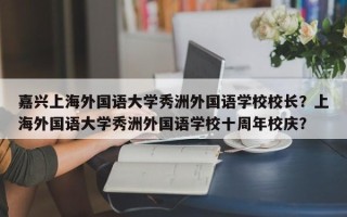 嘉兴上海外国语大学秀洲外国语学校校长？上海外国语大学秀洲外国语学校十周年校庆？