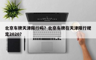 北京车牌天津限行吗？北京车牌在天津限行规定2020？