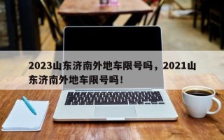 2023山东济南外地车限号吗，2021山东济南外地车限号吗！