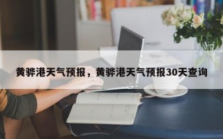 黄骅港天气预报，黄骅港天气预报30天查询