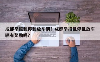 成都举报乱停乱放车辆？成都举报乱停乱放车辆有奖励吗？