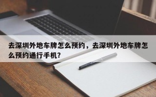 去深圳外地车牌怎么预约，去深圳外地车牌怎么预约通行手机？