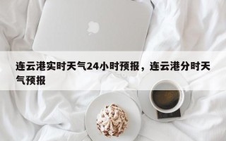 连云港实时天气24小时预报，连云港分时天气预报