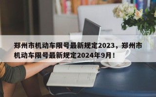 郑州市机动车限号最新规定2023，郑州市机动车限号最新规定2024年9月！