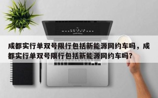 成都实行单双号限行包括新能源网约车吗，成都实行单双号限行包括新能源网约车吗？