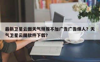 最新卫星云图天气预报不加广告广告烦人？天气卫星云图软件下载？