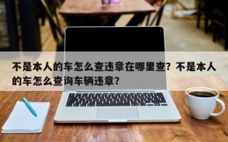 不是本人的车怎么查违章在哪里查？不是本人的车怎么查询车辆违章？