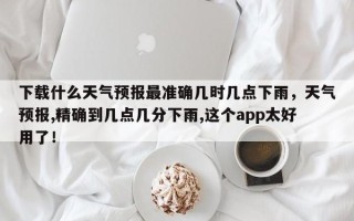 下载什么天气预报最准确几时几点下雨，天气预报,精确到几点几分下雨,这个app太好用了！