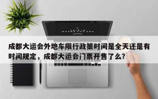 成都大运会外地车限行政策时间是全天还是有时间规定，成都大运会门票开售了么？