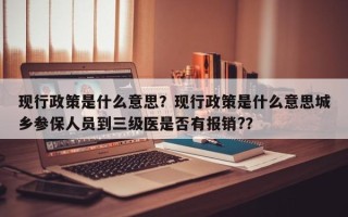 现行政策是什么意思？现行政策是什么意思城乡参保人员到三级医是否有报销?？