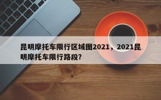 昆明摩托车限行区域图2021，2021昆明摩托车限行路段？