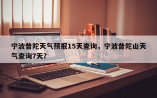 宁波普陀天气预报15天查询，宁波普陀山天气查询7天？