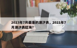 2023年7月最准的潮汐表，2021年7月潮汐表赶海？