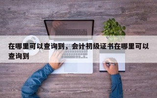 在哪里可以查询到，会计初级证书在哪里可以查询到