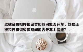 驾驶证被扣押扣留暂扣期间能否开车，驾驶证被扣押扣留暂扣期间能否开车上高速？