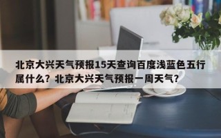 北京大兴天气预报15天查询百度浅蓝色五行属什么？北京大兴天气预报一周天气？