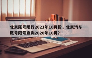 北京尾号限行2021年10月份，北京汽车尾号限号查询2020年10月？