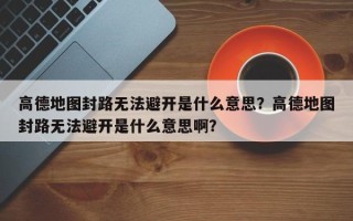 高德地图封路无法避开是什么意思？高德地图封路无法避开是什么意思啊？