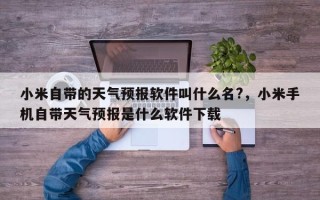 小米自带的天气预报软件叫什么名?，小米手机自带天气预报是什么软件下载