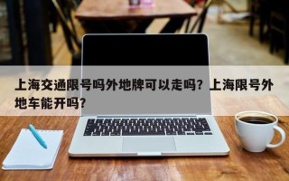 上海交通限号吗外地牌可以走吗？上海限号外地车能开吗？