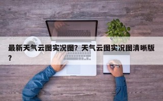 最新天气云图实况图？天气云图实况图清晰版？