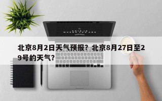 北京8月2日天气预报？北京8月27日至29号的天气？