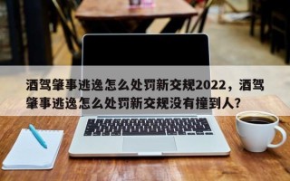 酒驾肇事逃逸怎么处罚新交规2022，酒驾肇事逃逸怎么处罚新交规没有撞到人？