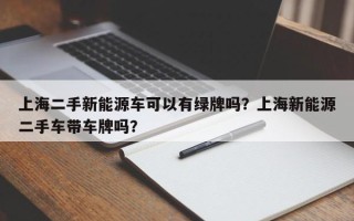 上海二手新能源车可以有绿牌吗？上海新能源二手车带车牌吗？