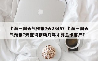 上海一周天气预报7天2345？上海一周天气预报7天查询移动几年才算金卡客户？